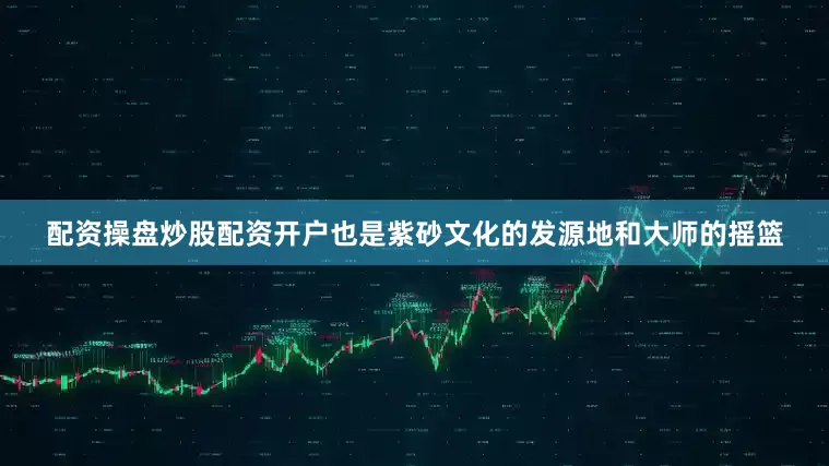 配资操盘炒股配资开户也是紫砂文化的发源地和大师的摇篮