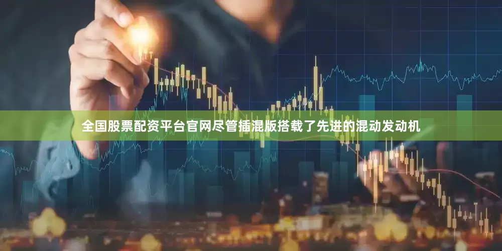 全国股票配资平台官网尽管插混版搭载了先进的混动发动机