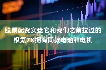 股票配资实盘它和我们之前拉过的极氪7X拥有同款电池和电机