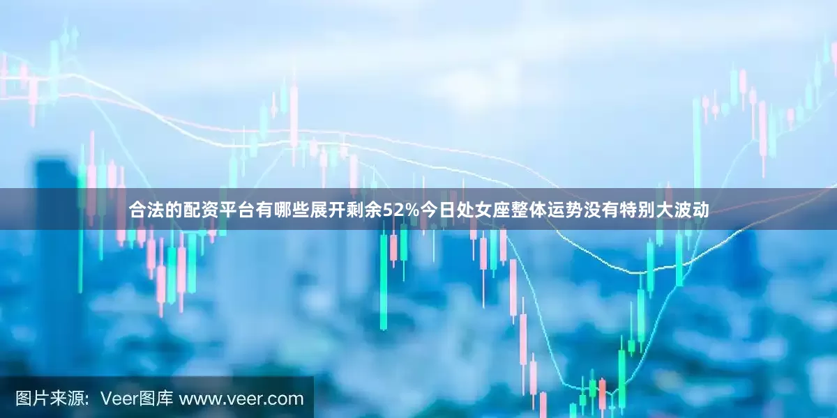 合法的配资平台有哪些展开剩余52%今日处女座整体运势没有特别大波动