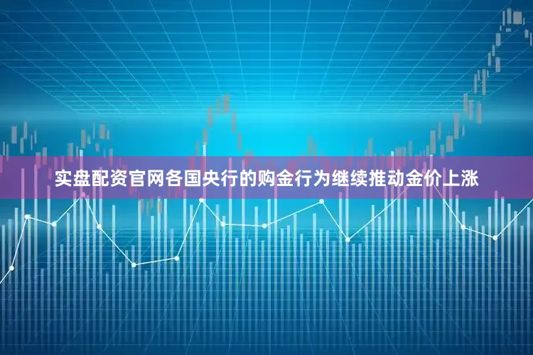 实盘配资官网各国央行的购金行为继续推动金价上涨