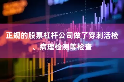 正规的股票杠杆公司做了穿刺活检、病理检测等检查