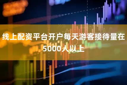 线上配资平台开户每天游客接待量在5000人以上