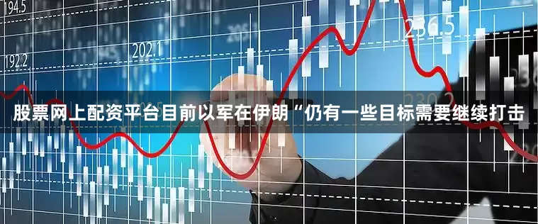股票网上配资平台目前以军在伊朗“仍有一些目标需要继续打击