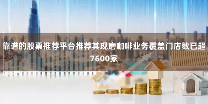 靠谱的股票推荐平台推荐其现磨咖啡业务覆盖门店数已超7600家