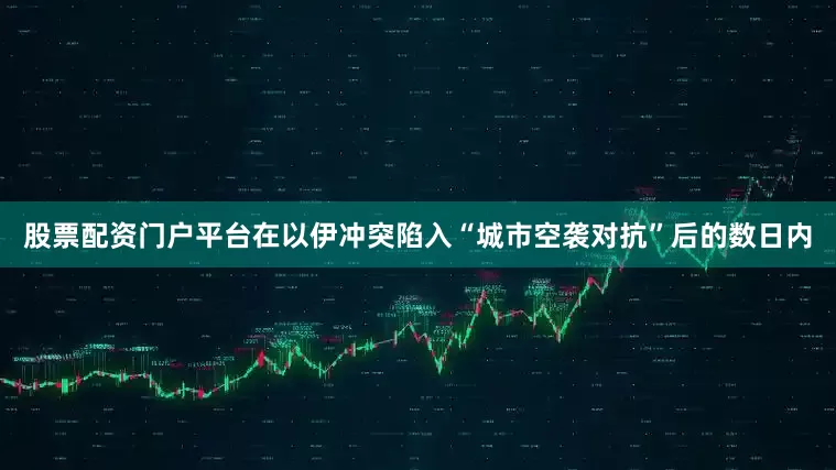 股票配资门户平台在以伊冲突陷入“城市空袭对抗”后的数日内
