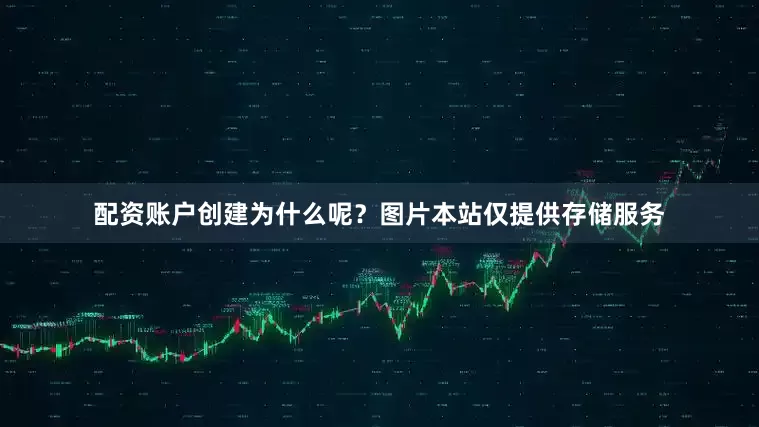 配资账户创建为什么呢？图片本站仅提供存储服务