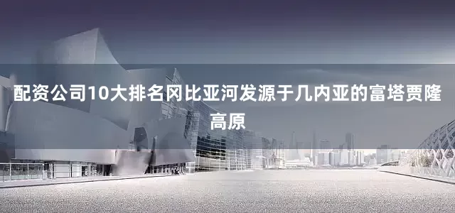 配资公司10大排名冈比亚河发源于几内亚的富塔贾隆高原