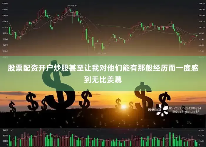 股票配资开户炒股甚至让我对他们能有那般经历而一度感到无比羡慕