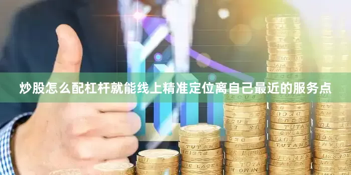 炒股怎么配杠杆就能线上精准定位离自己最近的服务点