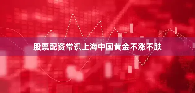 股票配资常识上海中国黄金不涨不跌