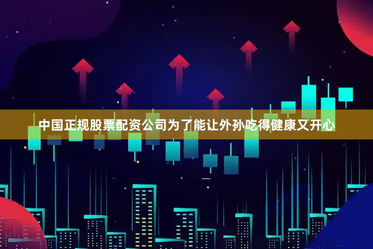 中国正规股票配资公司为了能让外孙吃得健康又开心