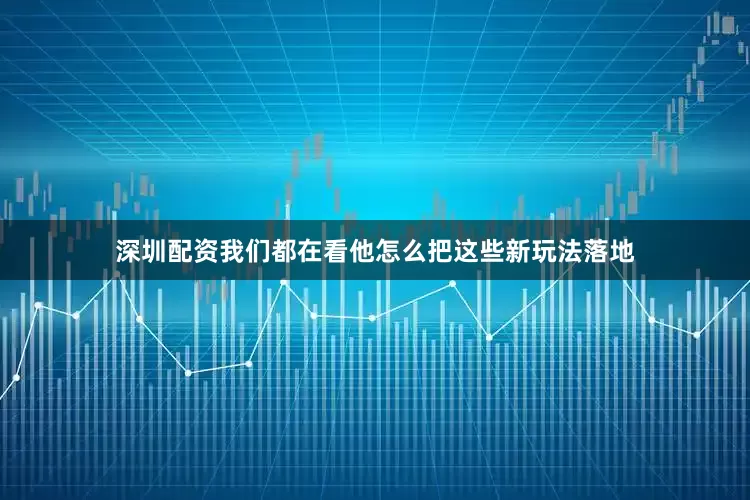 深圳配资我们都在看他怎么把这些新玩法落地