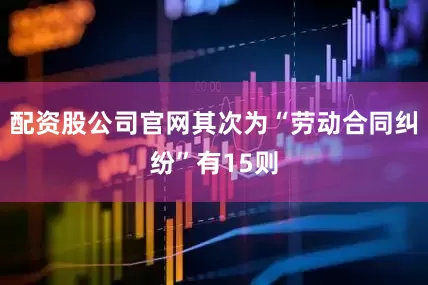 配资股公司官网其次为“劳动合同纠纷”有15则