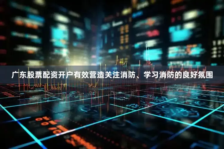 广东股票配资开户有效营造关注消防、学习消防的良好氛围