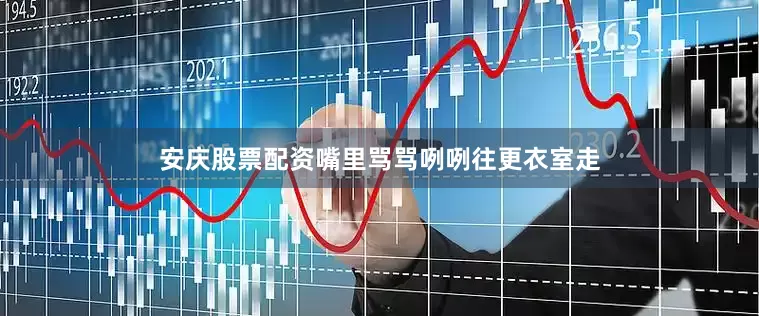 安庆股票配资嘴里骂骂咧咧往更衣室走