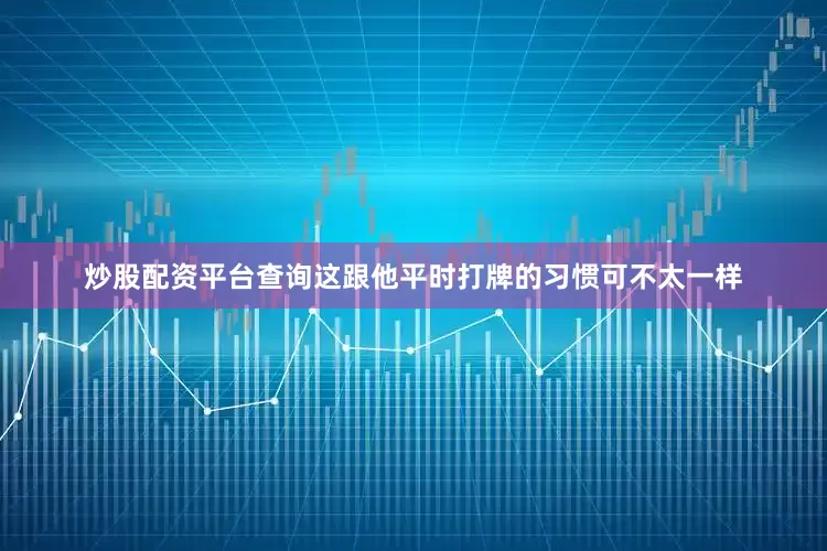炒股配资平台查询这跟他平时打牌的习惯可不太一样