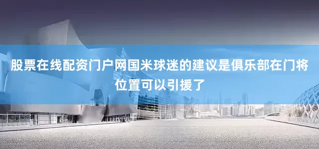 股票在线配资门户网国米球迷的建议是俱乐部在门将位置可以引援了