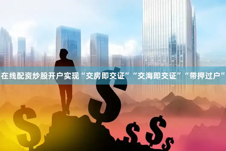在线配资炒股开户实现“交房即交证”“交海即交证”“带押过户”