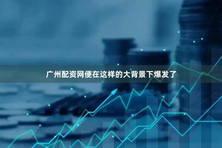 广州配资网便在这样的大背景下爆发了