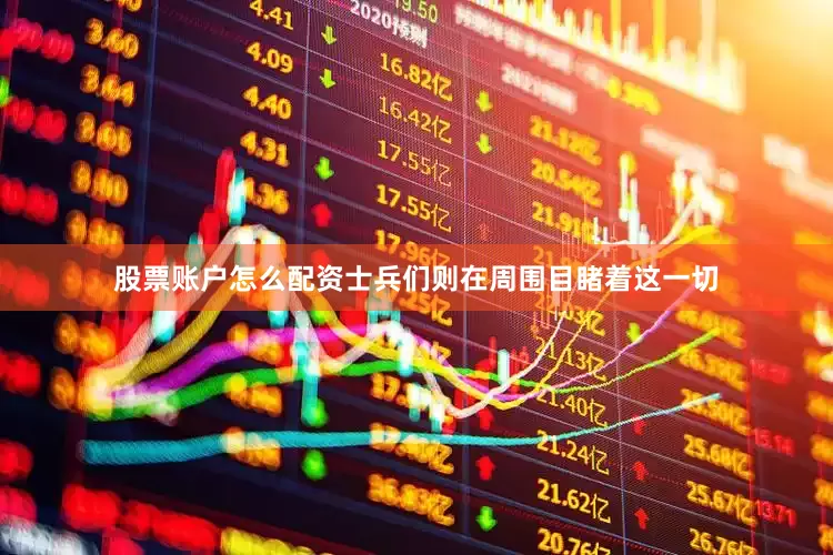 股票账户怎么配资士兵们则在周围目睹着这一切