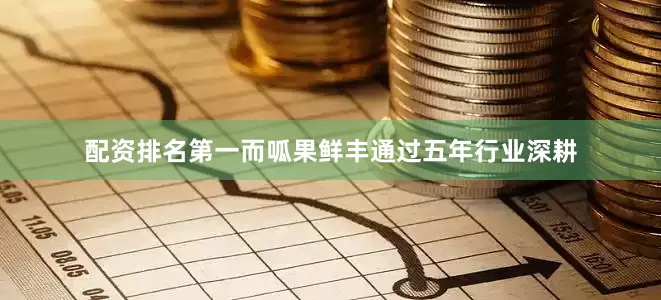 配资排名第一而呱果鲜丰通过五年行业深耕