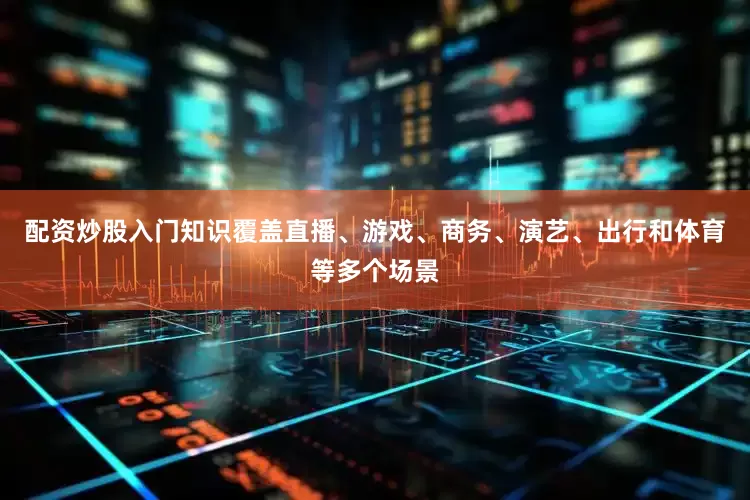 配资炒股入门知识覆盖直播、游戏、商务、演艺、出行和体育等多个场景