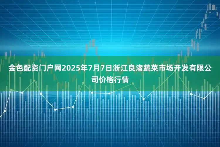 金色配资门户网2025年7月7日浙江良渚蔬菜市场开发有限公司价格行情