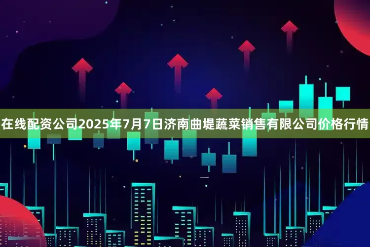 在线配资公司2025年7月7日济南曲堤蔬菜销售有限公司价格行情