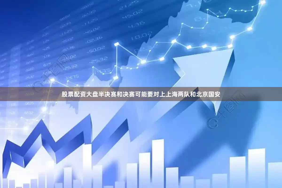 股票配资大盘半决赛和决赛可能要对上上海两队和北京国安