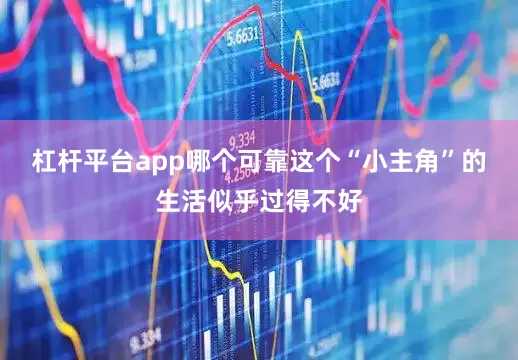杠杆平台app哪个可靠这个“小主角”的生活似乎过得不好
