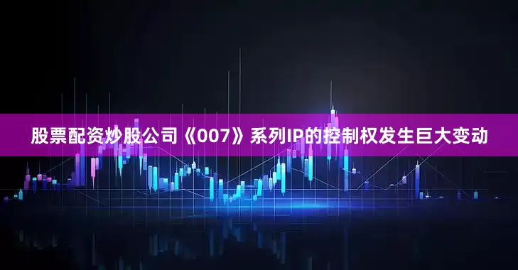 股票配资炒股公司《007》系列IP的控制权发生巨大变动