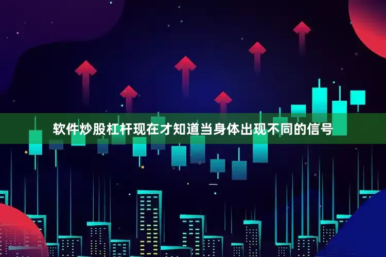 软件炒股杠杆现在才知道当身体出现不同的信号