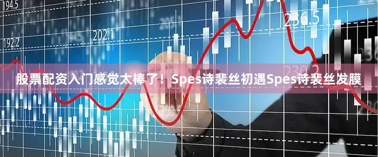 股票配资入门感觉太棒了！Spes诗裴丝初遇Spes诗裴丝发膜