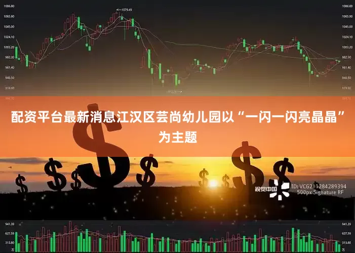 配资平台最新消息江汉区芸尚幼儿园以“一闪一闪亮晶晶”为主题