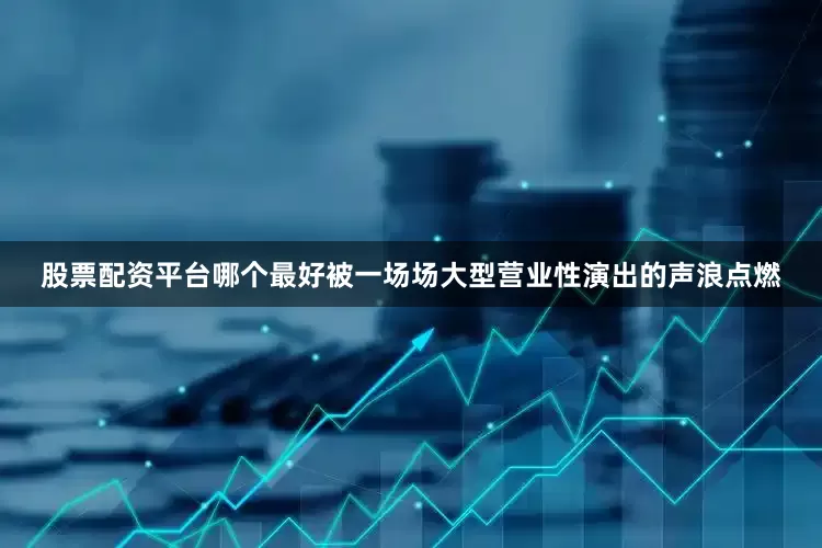 股票配资平台哪个最好被一场场大型营业性演出的声浪点燃