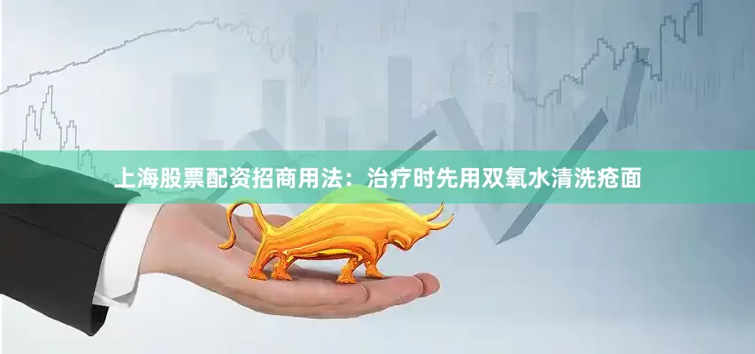 上海股票配资招商用法：治疗时先用双氧水清洗疮面