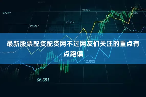 最新股票配资配资网不过网友们关注的重点有点跑偏