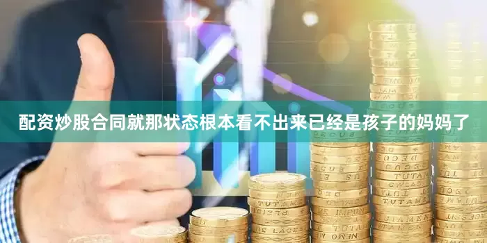 配资炒股合同就那状态根本看不出来已经是孩子的妈妈了