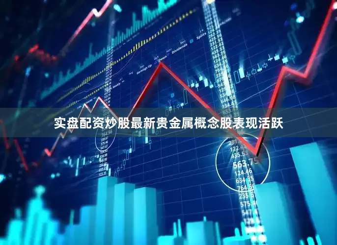 实盘配资炒股最新贵金属概念股表现活跃