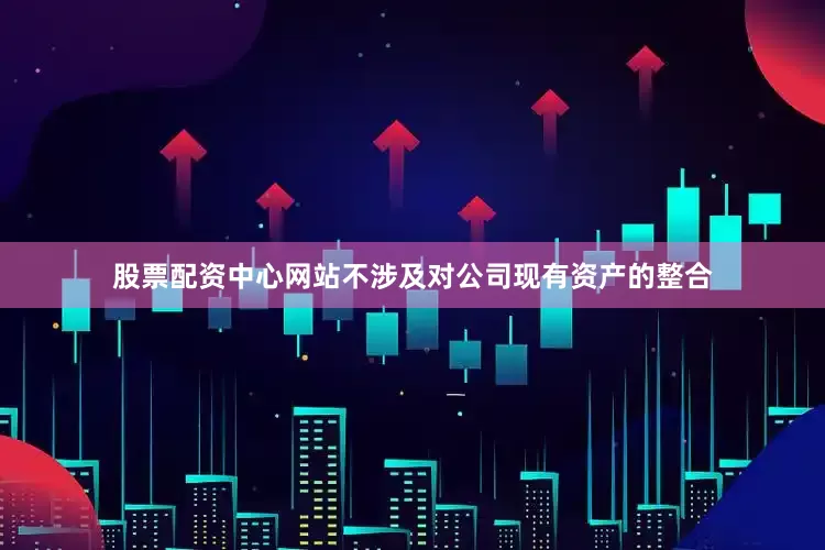 股票配资中心网站不涉及对公司现有资产的整合