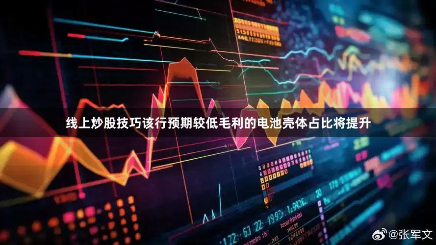 线上炒股技巧该行预期较低毛利的电池壳体占比将提升