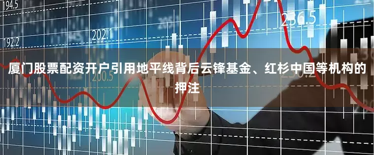 厦门股票配资开户引用地平线背后云锋基金、红杉中国等机构的押注