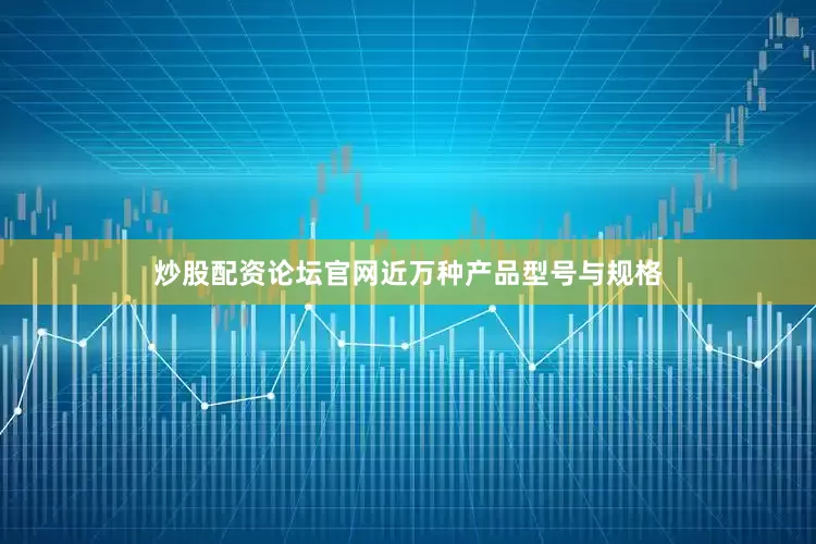 炒股配资论坛官网近万种产品型号与规格