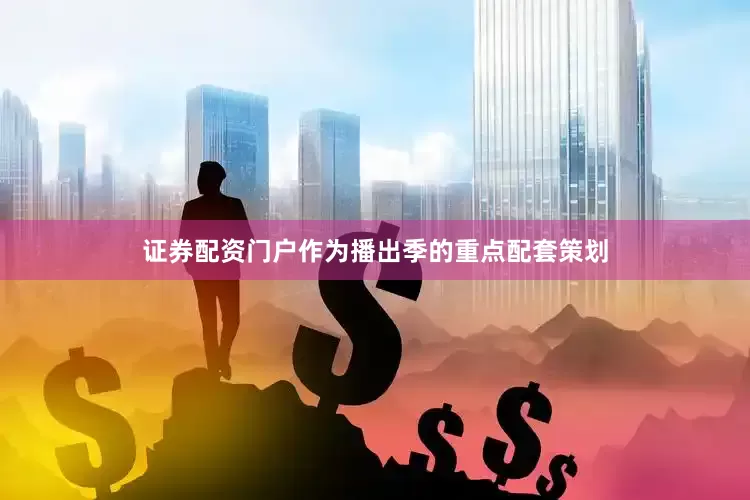 证券配资门户作为播出季的重点配套策划