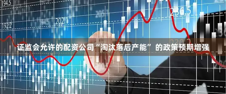 证监会允许的配资公司“淘汰落后产能” 的政策预期增强