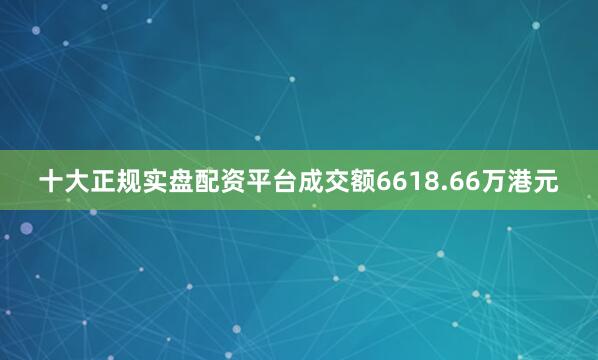 十大正规实盘配资平台成交额6618.66万港元