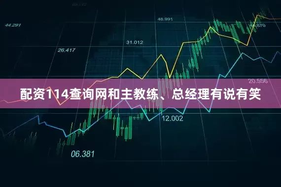 配资114查询网和主教练、总经理有说有笑