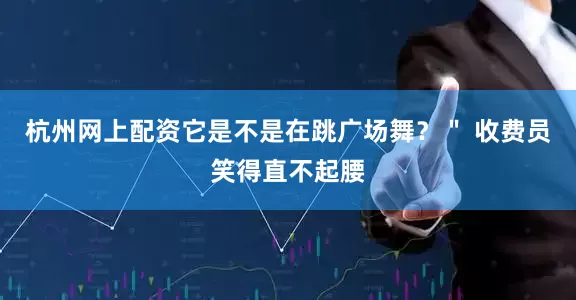杭州网上配资它是不是在跳广场舞？＂ 收费员笑得直不起腰