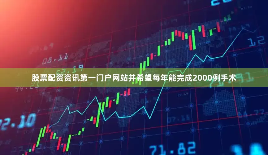 股票配资资讯第一门户网站并希望每年能完成2000例手术